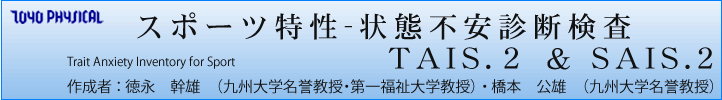 スポーツ特性-状態不安診断検査TAIS.2 & SAIS.2 Trait Anxiety Inventory for Sport 作成者 : 徳永 幹雄 (九州大学名誉教授・第一福祉大学教授) 橋本 公雄 (九州大学名誉教授)